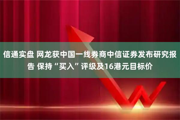 信通实盘 网龙获中国一线券商中信证券发布研究报告 保持“买入”评级及16港元目标价