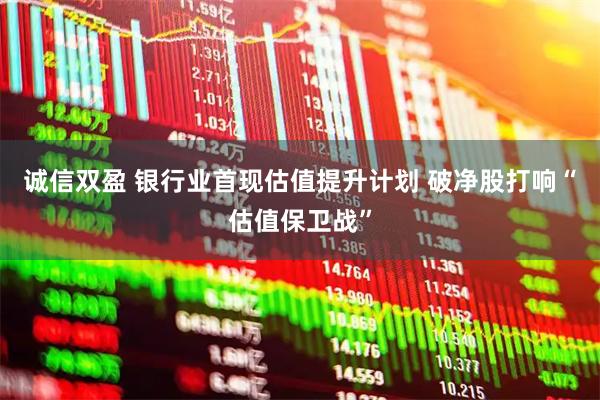 诚信双盈 银行业首现估值提升计划 破净股打响“估值保卫战”