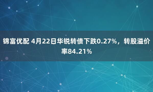 锦富优配 4月22日华锐转债下跌0.27%，转股溢价率84.21%