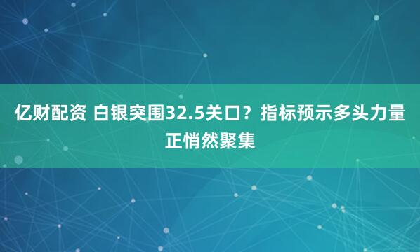 亿财配资 白银突围32.5关口？指标预示多头力量正悄然聚集